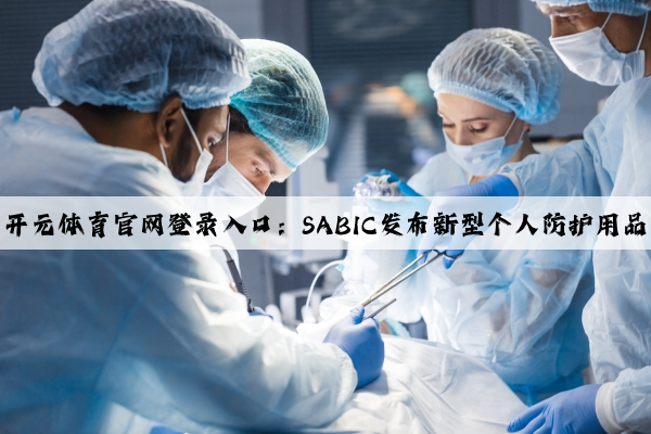 开元体育官网登录入口：SABIC发布新型个人防护用品